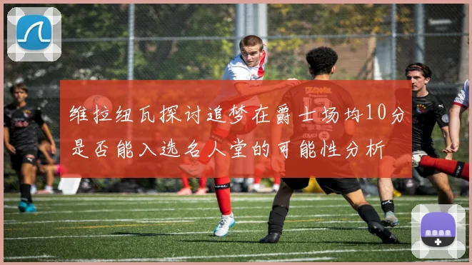 维拉纽瓦探讨追梦在爵士场均10分是否能入选名人堂的可能性分析