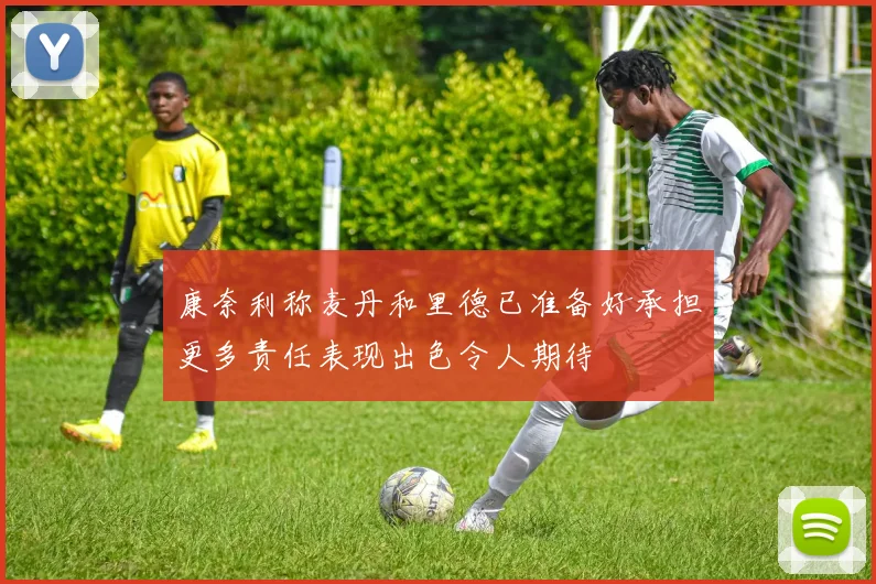 康奈利称麦丹和里德已准备好承担更多责任表现出色令人期待