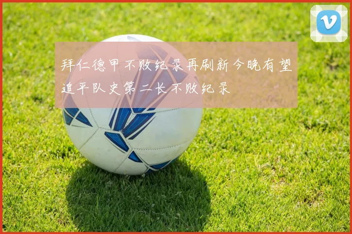 拜仁德甲不败纪录再刷新今晚有望追平队史第二长不败纪录