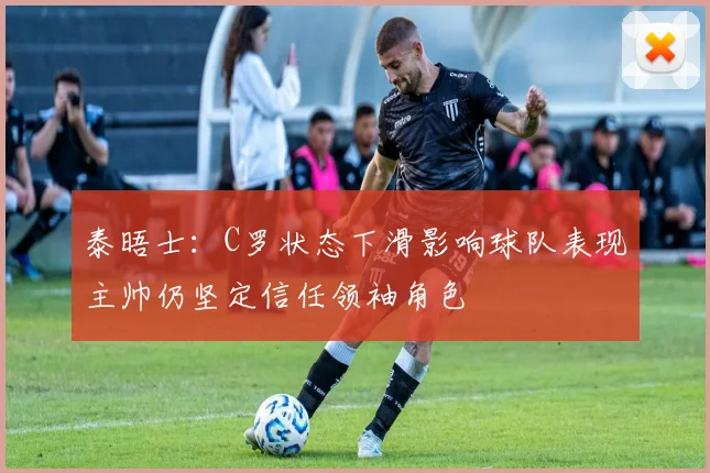 泰晤士：C罗状态下滑影响球队表现主帅仍坚定信任领袖角色