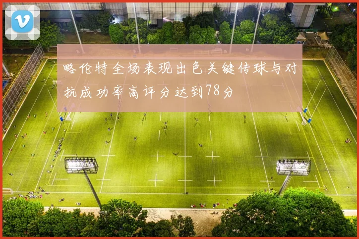 略伦特全场表现出色关键传球与对抗成功率高评分达到78分