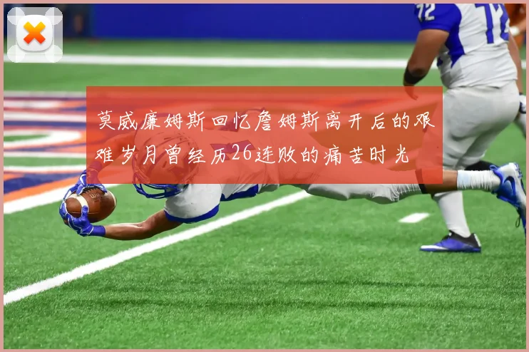 莫威廉姆斯回忆詹姆斯离开后的艰难岁月曾经历26连败的痛苦时光