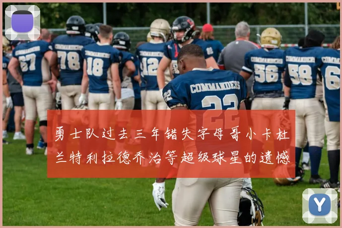 勇士队过去三年错失字母哥小卡杜兰特利拉德乔治等超级球星的遗憾回顾