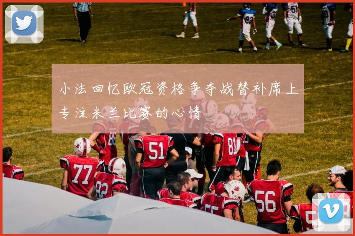 小法回忆欧冠资格争夺战替补席上专注米兰比赛的心情