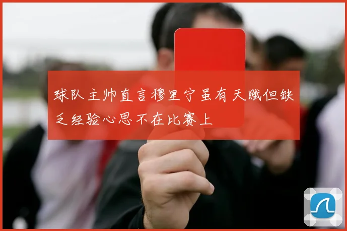 球队主帅直言穆里宁虽有天赋但缺乏经验心思不在比赛上