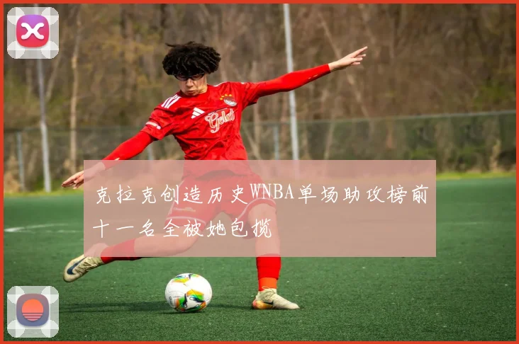 克拉克创造历史WNBA单场助攻榜前十一名全被她包揽