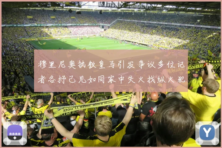 穆里尼奥执教皇马引发争议多位记者各抒己见如同家中失火找纵火犯