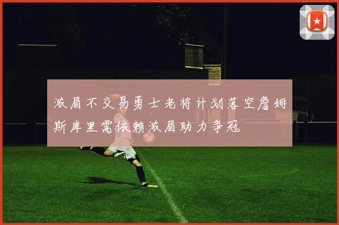 浓眉不交易勇士老将计划落空詹姆斯库里需依赖浓眉助力争冠