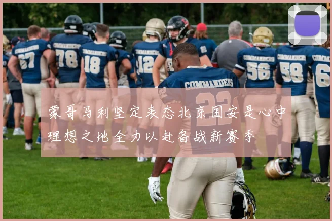 蒙哥马利坚定表态北京国安是心中理想之地全力以赴备战新赛季