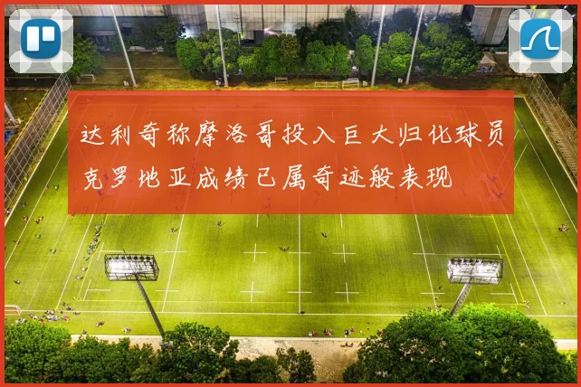 达利奇称摩洛哥投入巨大归化球员克罗地亚成绩已属奇迹般表现