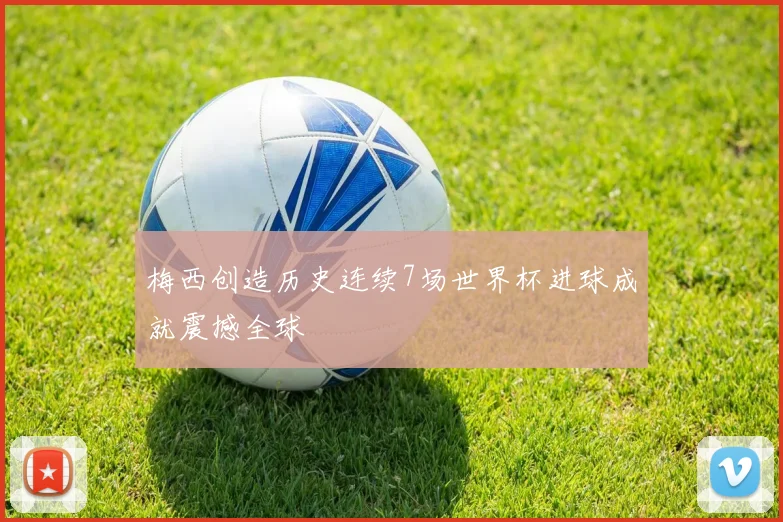 梅西创造历史连续7场世界杯进球成就震撼全球